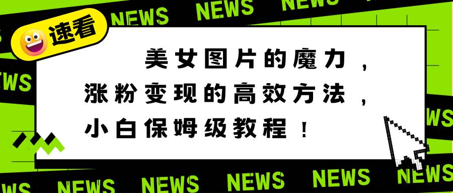 美女图片的魔力，涨粉变现的高效方法，小白保姆级教程！-免费网赚资源网