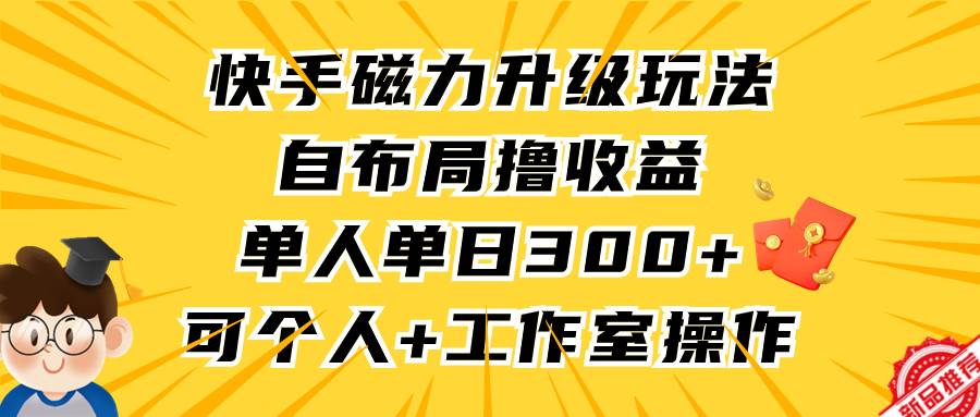 快手磁力升级玩法，自布局撸收益，单人单日300+，个人工作室均可操作-免费网赚资源网