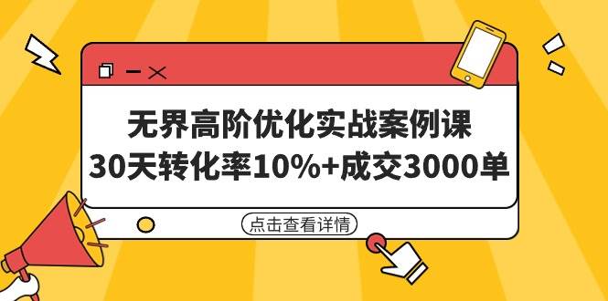 无界高阶优化实战案例课，30天转化率10%+成交3000单（8节课）-免费网赚资源网