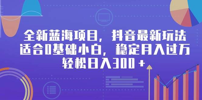 全新蓝海项目，抖音最新玩法，适合0基础小白，稳定月入过万，轻松日入300＋-免费网赚资源网
