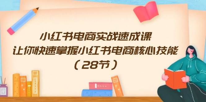 小红书电商实战速成课，让你快速掌握小红书电商核心技能（28节）-免费网赚资源网