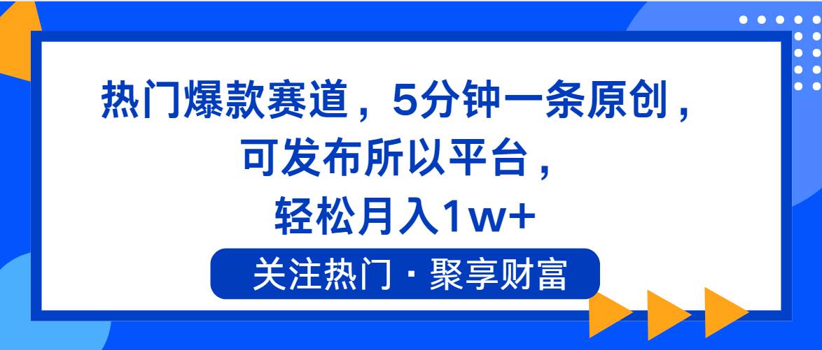 热门爆款赛道，5分钟一条原创，可发布所以平台， 轻松月入1w+-免费网赚资源网