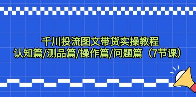 千川投流图文带货实操教程：认知篇/测品篇/操作篇/问题篇（7节课）-免费网赚资源网