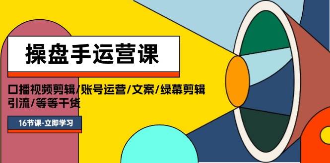 操盘手运营课程：口播视频剪辑/账号运营/文案/绿幕剪辑/引流/干货/16节-免费网赚资源网