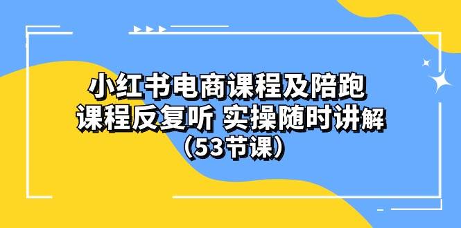 小红书电商课程陪跑课 课程反复听 实操随时讲解 （53节课）-免费网赚资源网