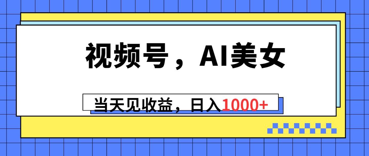 视频号，Ai美女，当天见收益，日入1000+-免费网赚资源网
