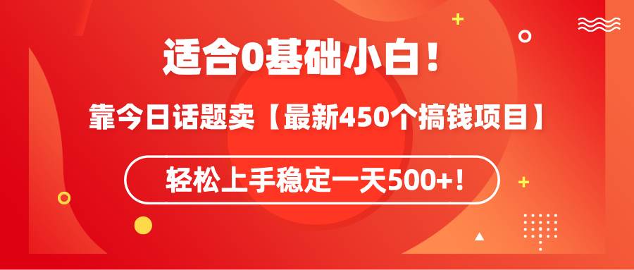 适合0基础小白！靠今日话题卖【最新450个搞钱方法】轻松上手稳定一天500+！-免费网赚资源网