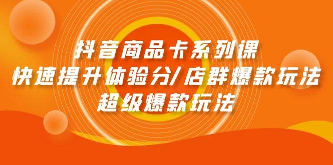 抖音商品卡系列课：快速提升体验分/店群爆款玩法/超级爆款玩法-免费网赚资源网