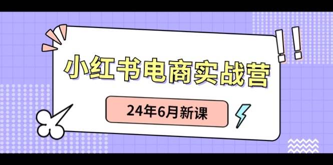 小红书电商实战营：小红书笔记带货和无人直播，24年6月新课-免费网赚资源网