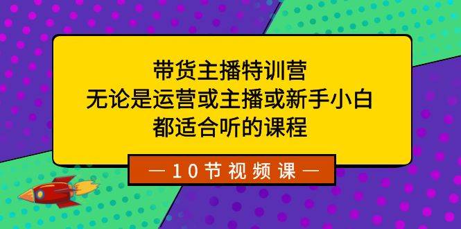 带货主播特训营：无论是运营或主播或新手小白，都适合听的课程-免费网赚资源网