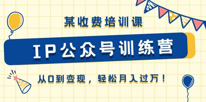 某收费培训课《IP公众号训练营》从0到变现，轻松月入过万！-免费网赚资源网