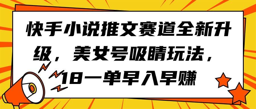 快手小说推文赛道全新升级，美女号吸睛玩法，18一单早入早赚-免费网赚资源网