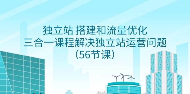 独立站 搭建和流量优化，三合一课程解决独立站运营问题（56节课）-免费网赚资源网