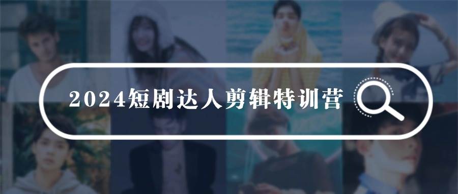 2024短剧达人剪辑特训营，适合宝爸宝妈的0基础剪辑训练营（51节课）-免费网赚资源网
