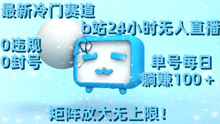 最新冷门赛道，b站24小时无人直播，0违规0封号，单号每日躺赚100＋，矩阵放大无上限！-免费网赚资源网