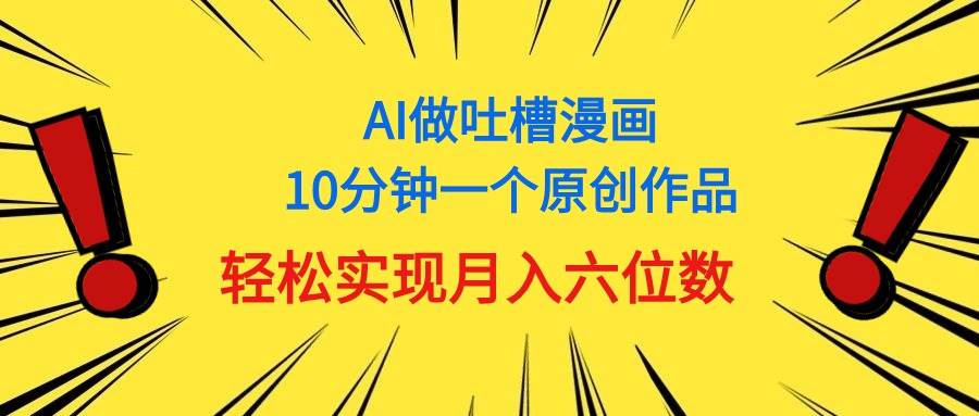 用AI做中式吐槽漫画，10分钟一个原创作品，轻松实现月入6位数-免费网赚资源网