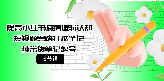 提高小红书底层逻辑认知+短视频思路打爆笔记+纯带货笔记起号（8节课）-免费网赚资源网