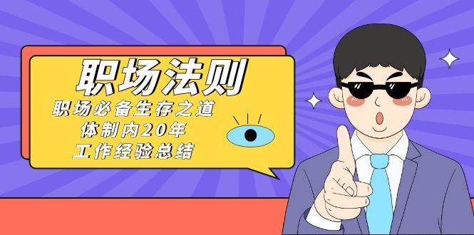 《职场法则》职场必备生存之道，体制内20年 工作经验总结（17节课）-免费网赚资源网