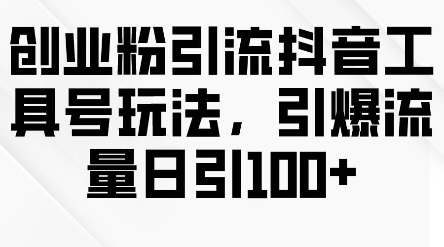创业粉引流抖音工具号玩法，引爆流量日引100+-免费网赚资源网