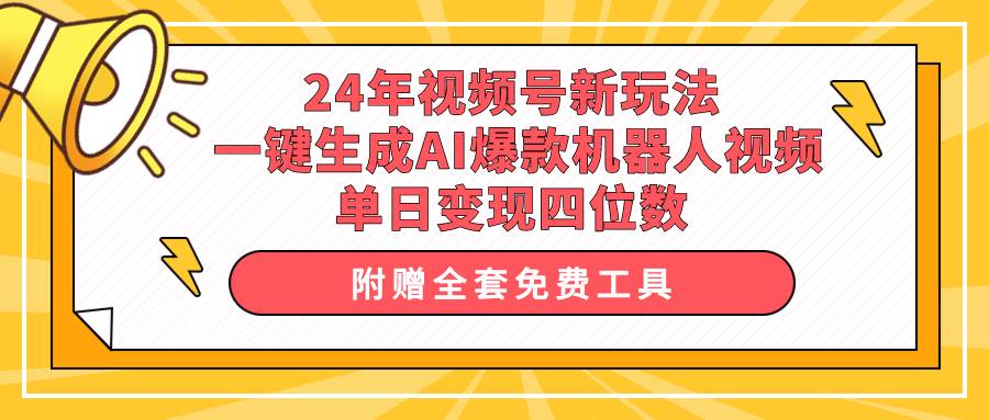 24年视频号新玩法 一键生成AI爆款机器人视频，单日轻松变现四位数-免费网赚资源网