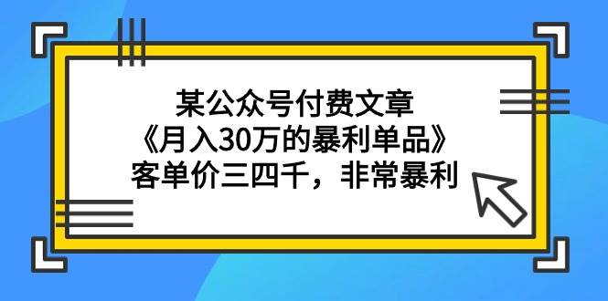 某公众号付费文章《月入30万的暴利单品》客单价三四千，非常暴利-免费网赚资源网