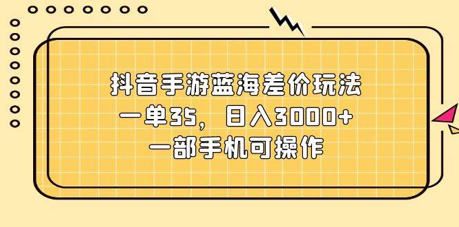 抖音手游蓝海差价玩法，一单35，日入3000+，一部手机可操作-免费网赚资源网