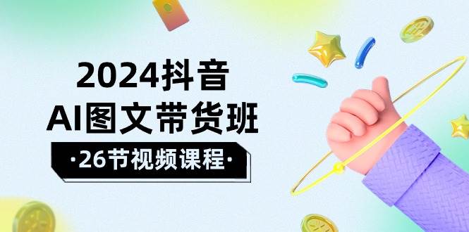 2024抖音AI图文带货班：在这个赛道上  乘风破浪 拿到好效果（26节课）-免费网赚资源网