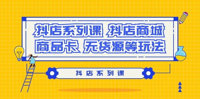 抖店系列课，抖店商城、商品卡、无货源等玩法-免费网赚资源网