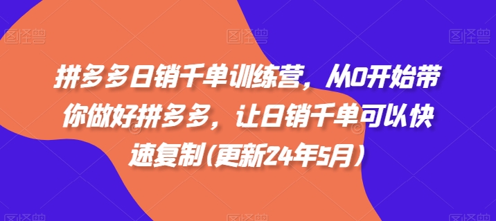 拼多多日销千单训练营，从0开始带你做好拼多多，让日销千单可以快速复制(更新25年3月)-免费网赚资源网