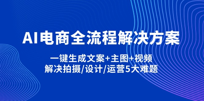 AI电商全流程解决方案,一键生成文案+主图+视频,解决拍摄/设计/运营5大难题-免费网赚资源网