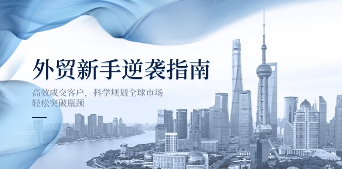 外贸新手逆袭指南：高效成交客户，科学规划全球市场，轻松突破瓶颈-免费网赚资源网
